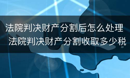 法院判决财产分割后怎么处理 法院判决财产分割收取多少税