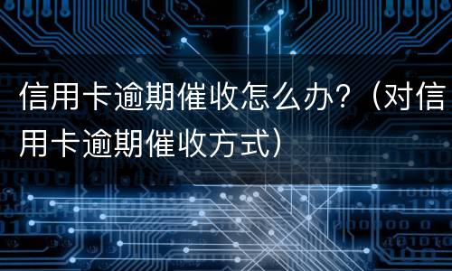 信用卡逾期催收怎么办?（对信用卡逾期催收方式）