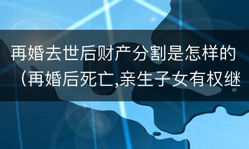 再婚去世后财产分割是怎样的（再婚后死亡,亲生子女有权继承父母的财产吗）