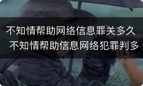 不知情帮助网络信息罪关多久 不知情帮助信息网络犯罪判多久