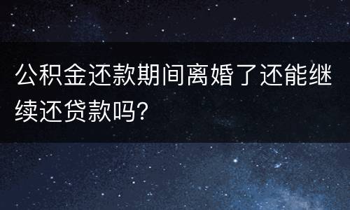 公积金还款期间离婚了还能继续还贷款吗？