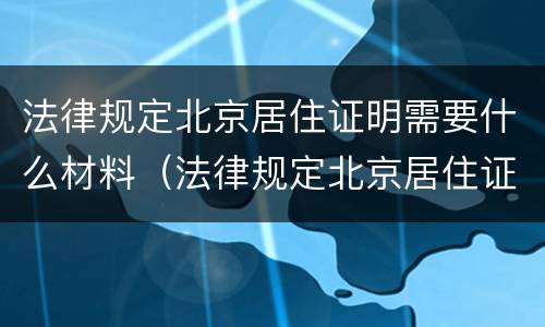 法律规定北京居住证明需要什么材料（法律规定北京居住证明需要什么材料和手续）