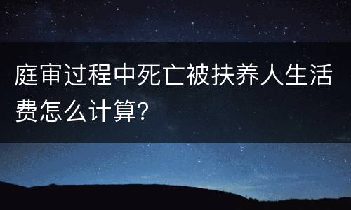 庭审过程中死亡被扶养人生活费怎么计算？