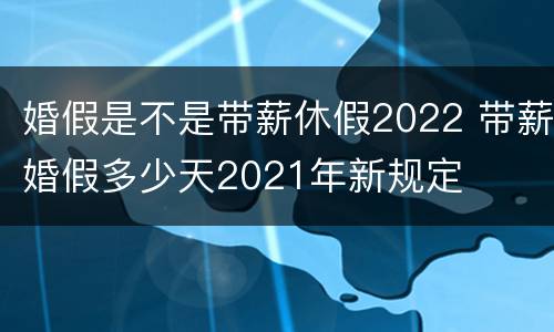 婚假是不是带薪休假2022 带薪婚假多少天2021年新规定