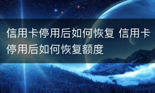 信用卡停用后如何恢复 信用卡停用后如何恢复额度