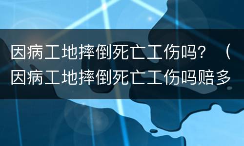 因病工地摔倒死亡工伤吗？（因病工地摔倒死亡工伤吗赔多少）