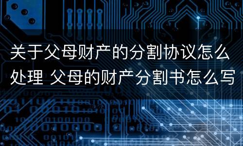 关于父母财产的分割协议怎么处理 父母的财产分割书怎么写