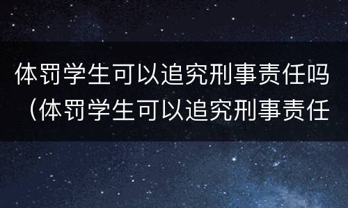 体罚学生可以追究刑事责任吗（体罚学生可以追究刑事责任吗）