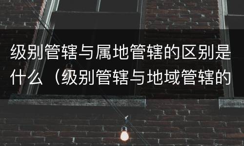 级别管辖与属地管辖的区别是什么（级别管辖与地域管辖的先后顺序）