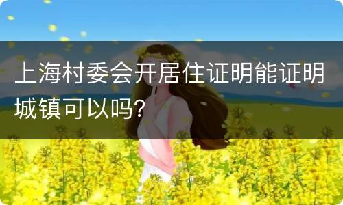 上海村委会开居住证明能证明城镇可以吗？