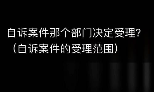 自诉案件那个部门决定受理？（自诉案件的受理范围）