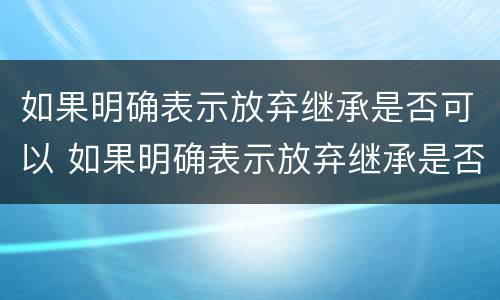 如果明确表示放弃继承是否可以 如果明确表示放弃继承是否可以继承遗产