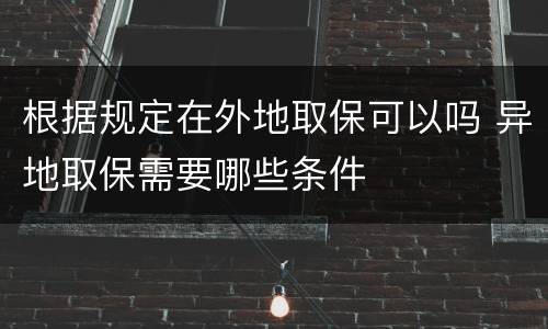 根据规定在外地取保可以吗 异地取保需要哪些条件