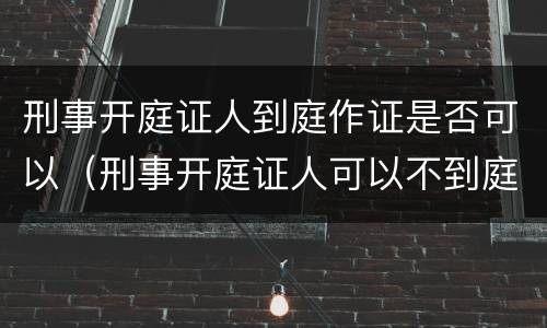 刑事开庭证人到庭作证是否可以（刑事开庭证人可以不到庭吗）