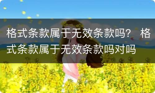 格式条款属于无效条款吗？ 格式条款属于无效条款吗对吗