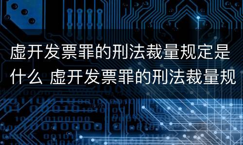 虚开发票罪的刑法裁量规定是什么 虚开发票罪的刑法裁量规定是什么意思