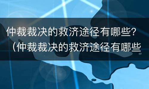 仲裁裁决的救济途径有哪些？（仲裁裁决的救济途径有哪些方面）