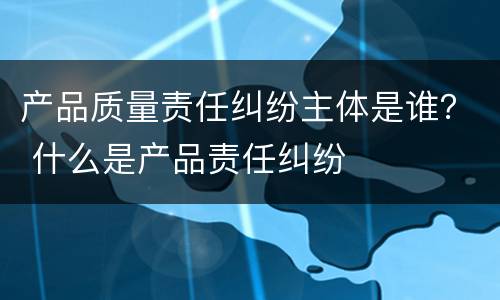 产品质量责任纠纷主体是谁？ 什么是产品责任纠纷