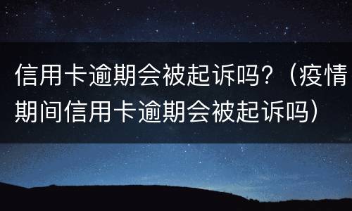 信用卡逾期会被起诉吗?（疫情期间信用卡逾期会被起诉吗）