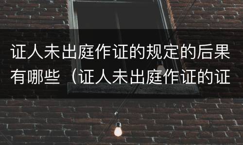 证人未出庭作证的规定的后果有哪些（证人未出庭作证的证言效力）