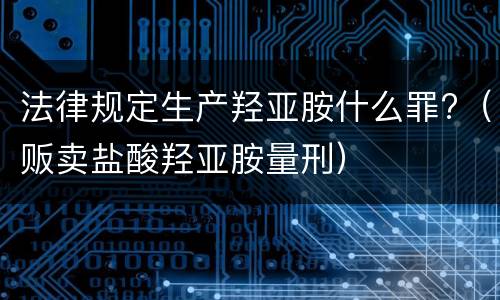 法律规定生产羟亚胺什么罪?（贩卖盐酸羟亚胺量刑）