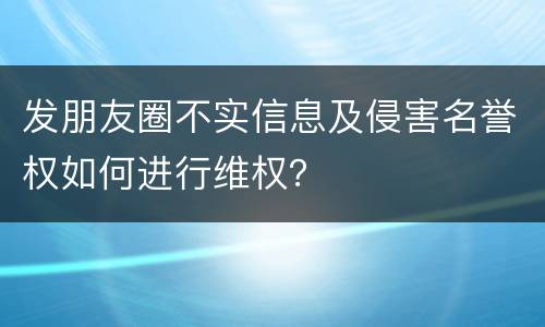 发朋友圈不实信息及侵害名誉权如何进行维权？