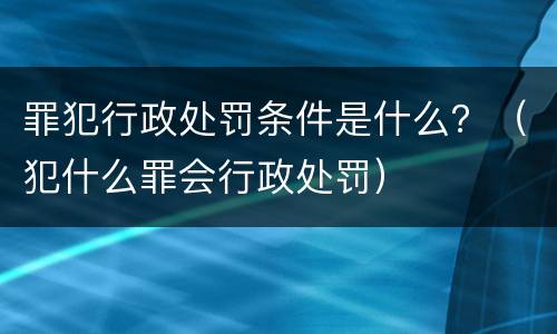 罪犯行政处罚条件是什么？（犯什么罪会行政处罚）