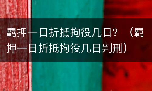 羁押一日折抵拘役几日？（羁押一日折抵拘役几日判刑）