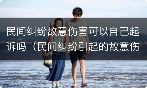 民间纠纷故意伤害可以自己起诉吗（民间纠纷引起的故意伤害）