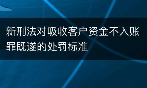 新刑法对吸收客户资金不入账罪既遂的处罚标准