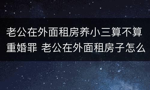 老公在外面租房养小三算不算重婚罪 老公在外面租房子怎么处理