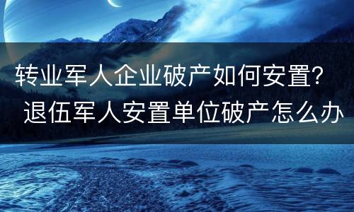 转业军人企业破产如何安置？ 退伍军人安置单位破产怎么办