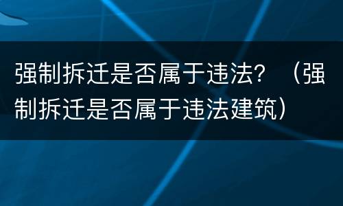 强制拆迁是否属于违法？（强制拆迁是否属于违法建筑）