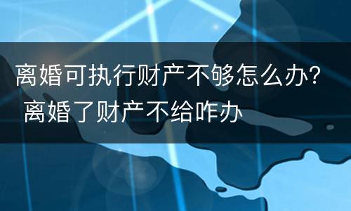 离婚可执行财产不够怎么办？ 离婚了财产不给咋办