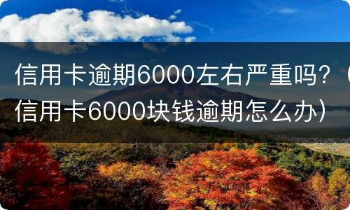 信用卡逾期6000左右严重吗?（信用卡6000块钱逾期怎么办）