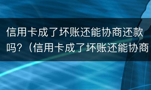 信用卡成了坏账还能协商还款吗?（信用卡成了坏账还能协商还款吗知乎）