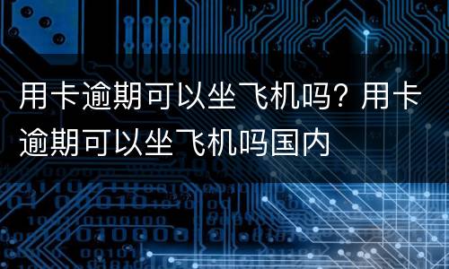 用卡逾期可以坐飞机吗? 用卡逾期可以坐飞机吗国内