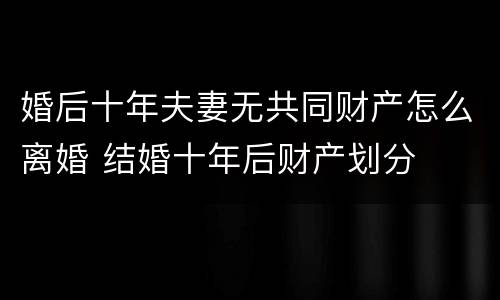 婚后十年夫妻无共同财产怎么离婚 结婚十年后财产划分