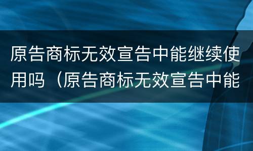 原告商标无效宣告中能继续使用吗（原告商标无效宣告中能继续使用吗怎么办）