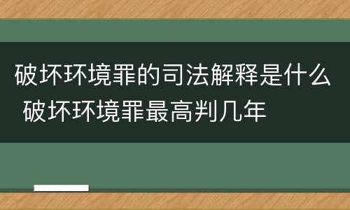 破坏环境罪的司法解释是什么 破坏环境罪最高判几年