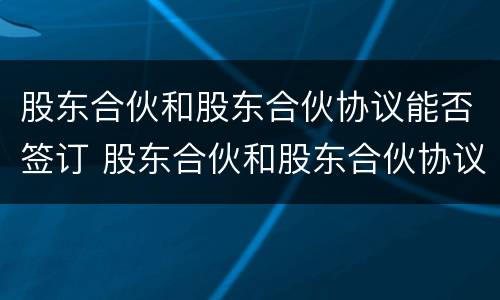 股东合伙和股东合伙协议能否签订 股东合伙和股东合伙协议能否签订无效