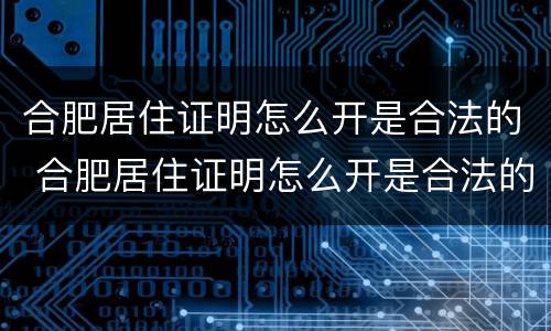 合肥居住证明怎么开是合法的 合肥居住证明怎么开是合法的嘛