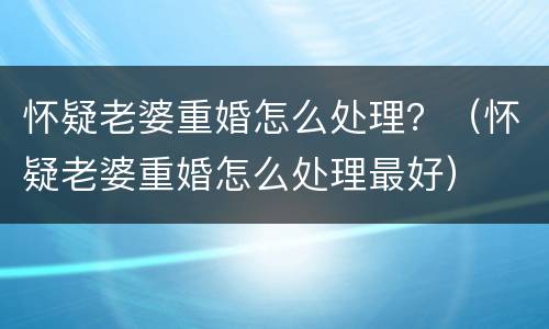 怀疑老婆重婚怎么处理？（怀疑老婆重婚怎么处理最好）