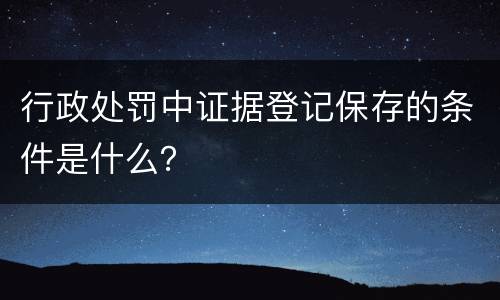 行政处罚中证据登记保存的条件是什么？