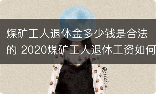 煤矿工人退休金多少钱是合法的 2020煤矿工人退休工资如何计算