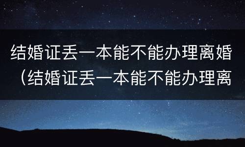 结婚证丢一本能不能办理离婚（结婚证丢一本能不能办理离婚手续）