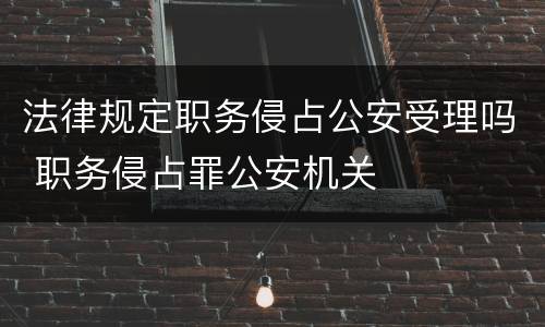 法律规定职务侵占公安受理吗 职务侵占罪公安机关