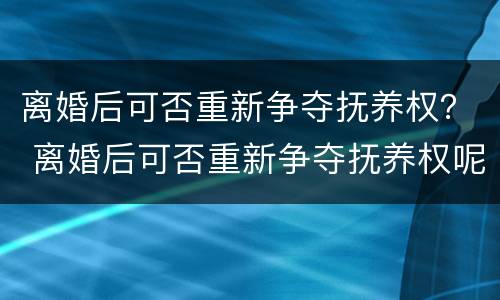 离婚后可否重新争夺抚养权？ 离婚后可否重新争夺抚养权呢