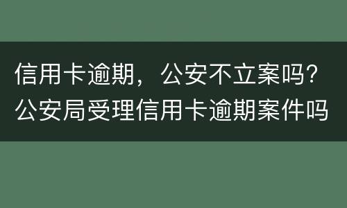 信用卡逾期，公安不立案吗? 公安局受理信用卡逾期案件吗