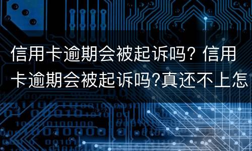 信用卡逾期会被起诉吗? 信用卡逾期会被起诉吗?真还不上怎么办